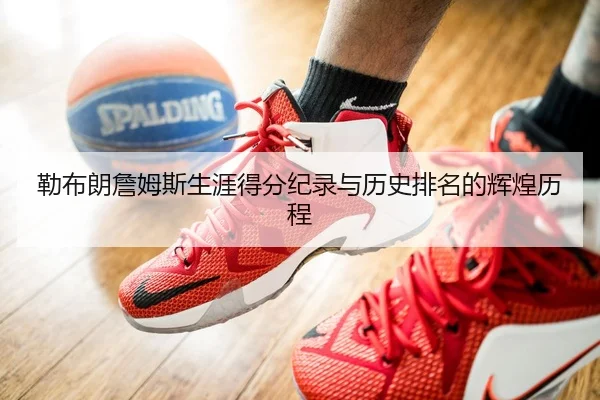 勒布朗詹姆斯生涯得分纪录与历史排名的辉煌历程