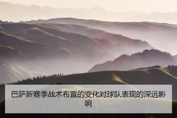 巴萨新赛季战术布置的变化对球队表现的深远影响